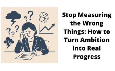 Stop Measuring the Wrong Things: How to Turn Ambition into Real Progress.