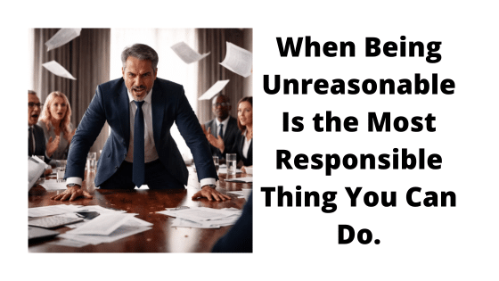 Unreasonable leadership in business Is the Most Responsible Thing You Can Do.